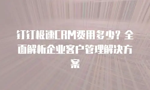 钉钉极速CRM费用多少？全面解析企业客户管理解决方案