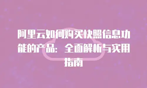 阿里云如何购买快照信息功能的产品：全面解析与实用指南
