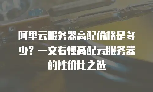 阿里云服务器高配价格是多少？一文看懂高配云服务器的性价比之选