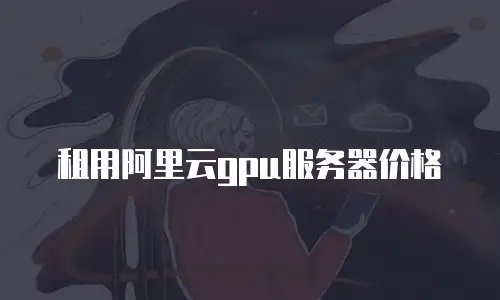 租用阿里云gpu服务器价格