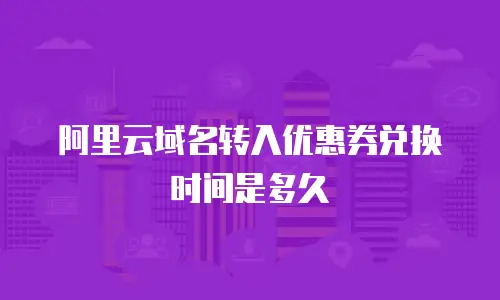 阿里云域名转入优惠券兑换时间是多久
