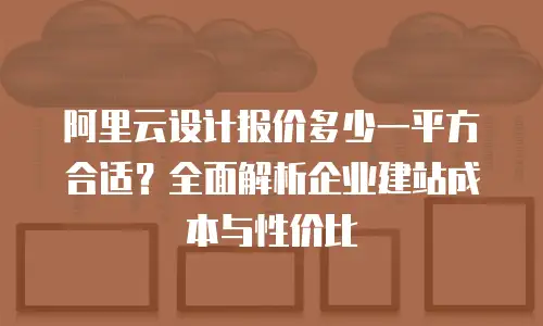 阿里云设计报价多少一平方合适？全面解析企业建站成本与性价比