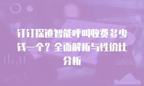 钉钉探迹智能呼叫收费多少钱一个？全面解析与性价比分析