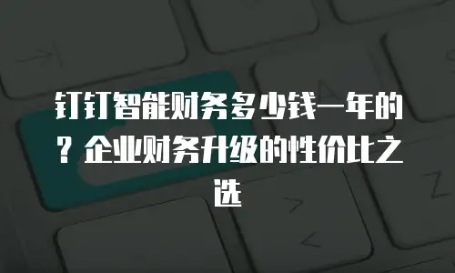 钉钉智能财务多少钱一年的？企业财务升级的性价比之选