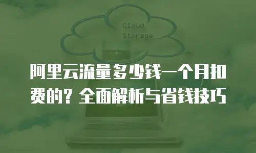 阿里云流量多少钱一个月扣费的？全面解析与省钱技巧