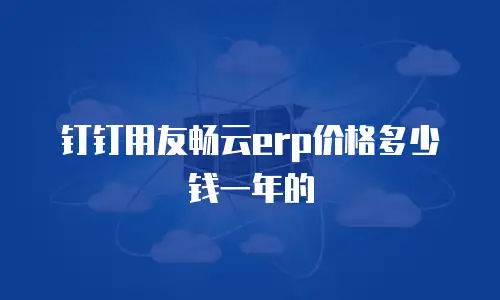 钉钉用友畅云erp价格多少钱一年的
