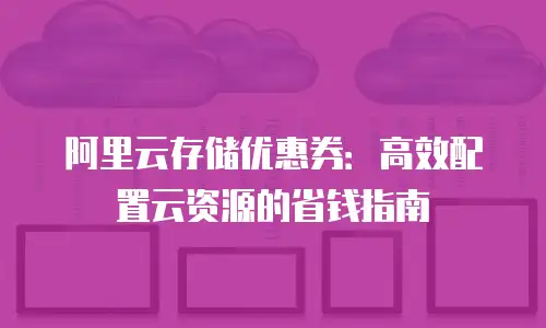 阿里云存储优惠券：高效配置云资源的省钱指南