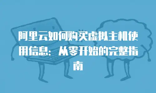 阿里云如何购买虚拟主机使用信息：从零开始的完整指南