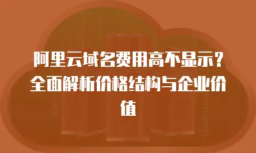 阿里云域名费用高不显示？全面解析价格结构与企业价值