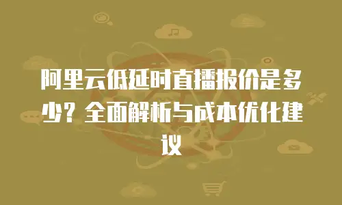 阿里云低延时直播报价是多少？全面解析与成本优化建议