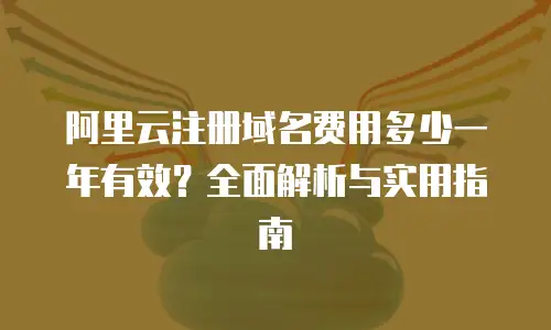 阿里云注册域名费用多少一年有效？全面解析与实用指南