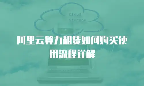 阿里云算力租赁如何购买使用流程详解