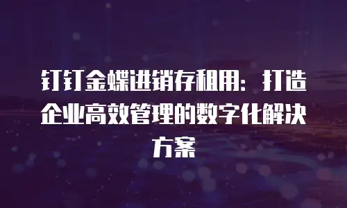 钉钉金蝶进销存租用：打造企业高效管理的数字化解决方案