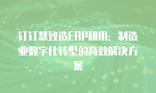 钉钉慧致造ERP租用：制造业数字化转型的高效解决方案