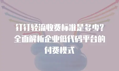 钉钉轻流收费标准是多少？全面解析企业低代码平台的付费模式