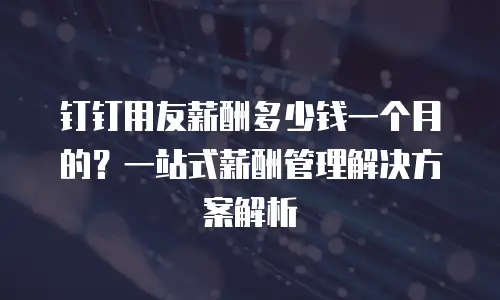 钉钉用友薪酬多少钱一个月的？一站式薪酬管理解决方案解析