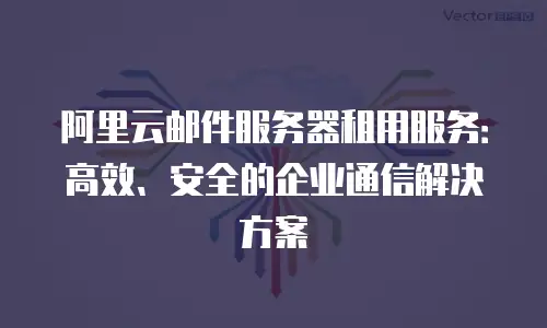阿里云邮件服务器租用服务：高效、安全的企业通信解决方案