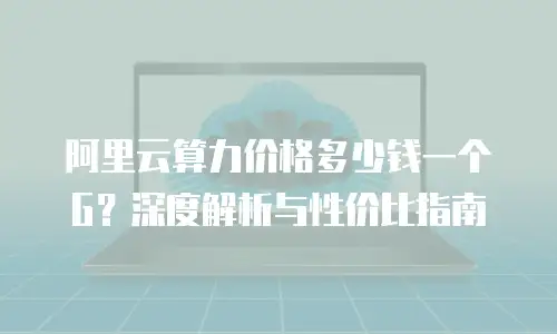 阿里云算力价格多少钱一个G？深度解析与性价比指南