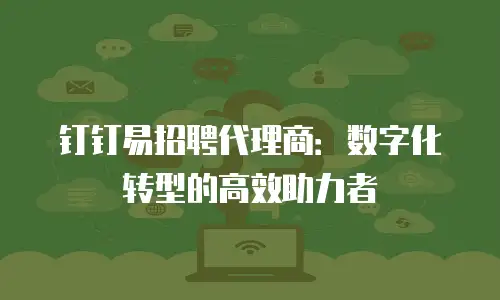 钉钉易招聘代理商：数字化转型的高效助力者