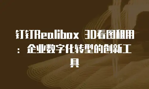 钉钉Realibox 3D看图租用：企业数字化转型的创新工具