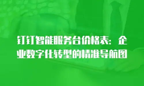 钉钉智能服务台价格表：企业数字化转型的精准导航图
