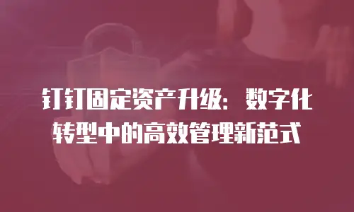 钉钉固定资产升级：数字化转型中的高效管理新范式