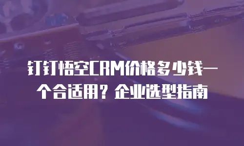 钉钉悟空CRM价格多少钱一个合适用？企业选型指南