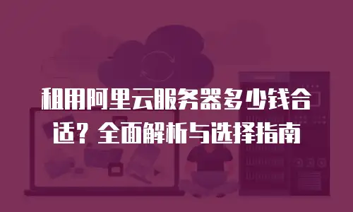 租用阿里云服务器多少钱合适？全面解析与选择指南
