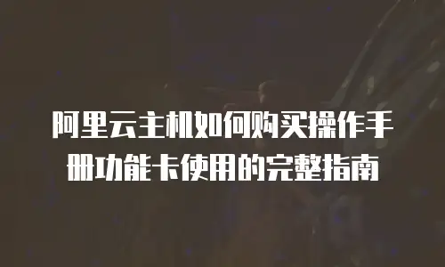 阿里云主机如何购买操作手册功能卡使用的完整指南