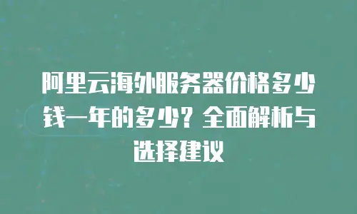 阿里云海外服务器价格多少钱一年的多少？全面解析与选择建议