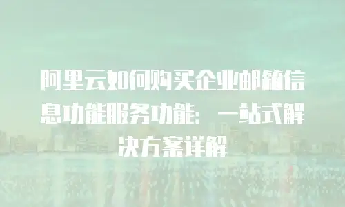 阿里云如何购买企业邮箱信息功能服务功能：一站式解决方案详解