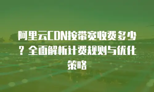 阿里云CDN按带宽收费多少？全面解析计费规则与优化策略