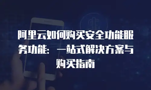阿里云如何购买安全功能服务功能：一站式解决方案与购买指南