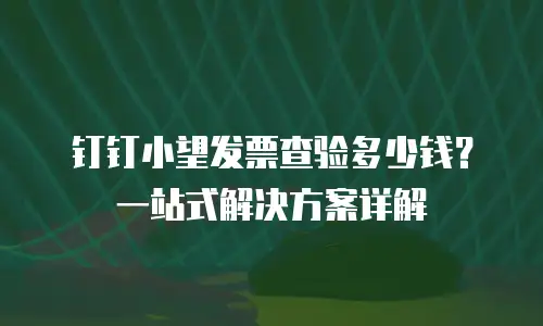 钉钉小望发票查验多少钱？一站式解决方案详解