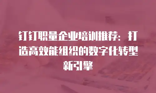 钉钉职量企业培训推荐：打造高效能组织的数字化转型新引擎