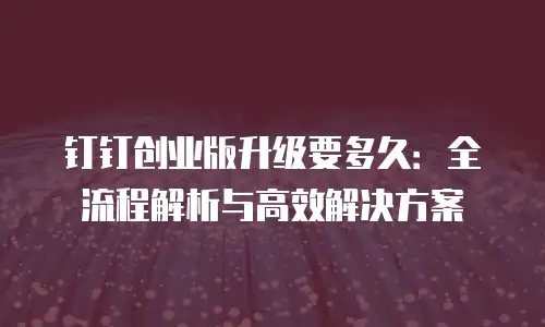 钉钉创业版升级要多久：全流程解析与高效解决方案