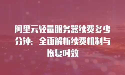 阿里云轻量服务器续费多少分钟：全面解析续费机制与恢复时效