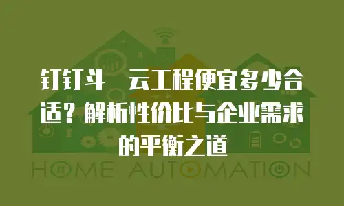 钉钉斗栱云工程便宜多少合适？解析性价比与企业需求的平衡之道