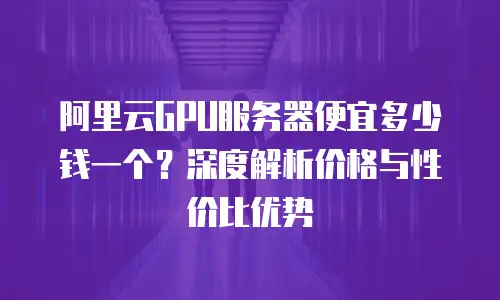 阿里云GPU服务器便宜多少钱一个？深度解析价格与性价比优势