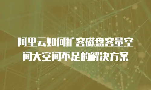 阿里云如何扩容磁盘容量空间大空间不足的解决方案