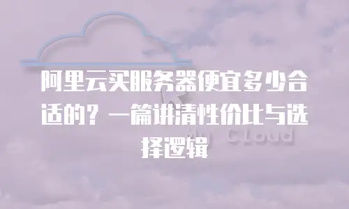 阿里云买服务器便宜多少合适的？一篇讲清性价比与选择逻辑