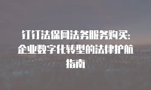 钉钉法保网法务服务购买：企业数字化转型的法律护航指南