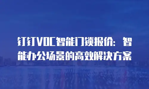 钉钉VOC智能门锁报价：智能办公场景的高效解决方案