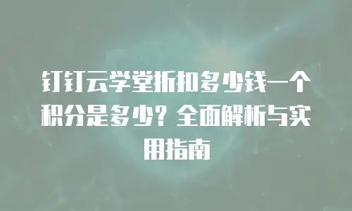 钉钉云学堂折扣多少钱一个积分是多少？全面解析与实用指南