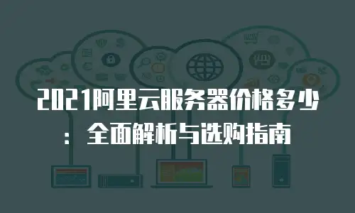 2021阿里云服务器价格多少：全面解析与选购指南