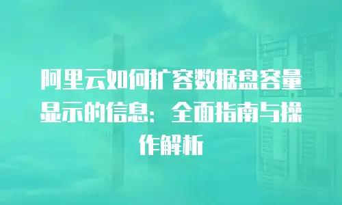 阿里云如何扩容数据盘容量显示的信息：全面指南与操作解析