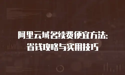阿里云域名续费便宜方法：省钱攻略与实用技巧