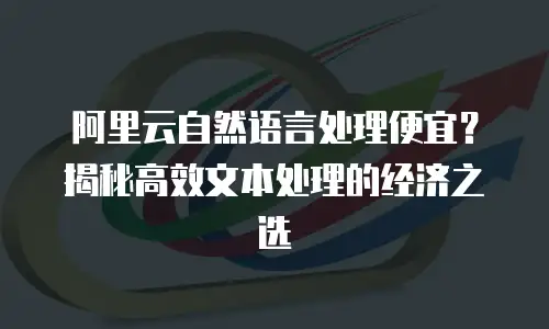 阿里云自然语言处理便宜？揭秘高效文本处理的经济之选