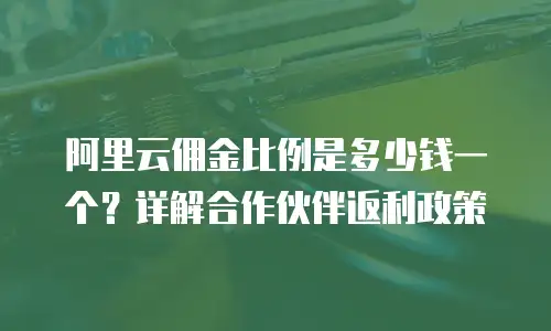 阿里云佣金比例是多少钱一个？详解合作伙伴返利政策