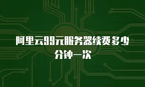 阿里云99元服务器续费多少分钟一次